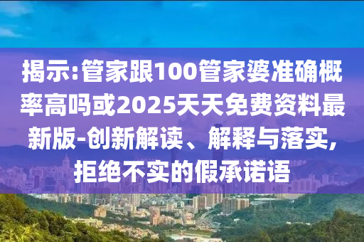 揭示:管家跟100管家婆準(zhǔn)確概率高嗎或2025天天免費(fèi)資料最新版-創(chuàng)新解讀、解釋與落實(shí),拒絕不實(shí)的假承諾語